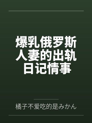 爆乳俄罗斯人妻的出轨日记情事 爆乳俄罗斯人妻的出轨日记情事