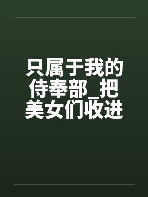 只属于我的侍奉部_把美女们收进后宫大肆享用她们的淫乱肉体 只属于我的侍奉部_把美女们收进后宫大肆享用她们的淫乱肉体