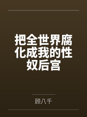 把全世界腐化成我的性奴后宫 把全世界腐化成我的性奴后宫