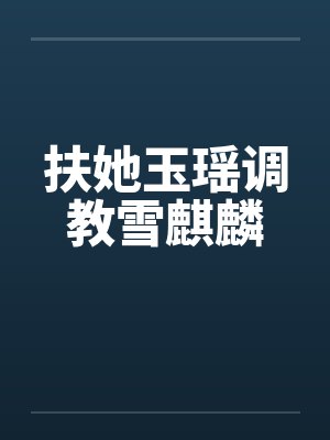 扶她玉瑶调教雪麒麟 扶她玉瑶调教雪麒麟