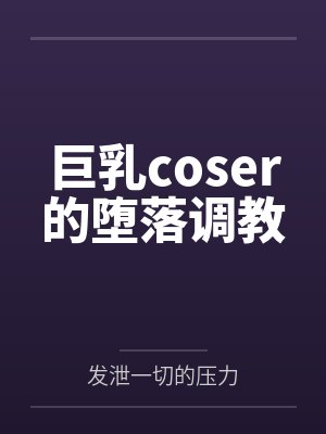 巨乳coser的堕落调教 巨乳coser的堕落调教