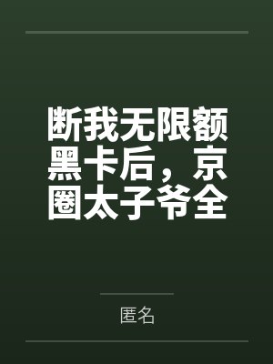 断我无限额黑卡后,京圈太子爷全家破产了 断我无限额黑卡后,京圈太子爷全家破产了