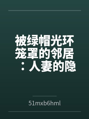 被绿帽光环笼罩的邻居:人妻的隐秘崩溃与母女的禁忌救赎 被绿帽光环笼罩的邻居:人妻的隐秘崩溃与母女的禁忌救赎