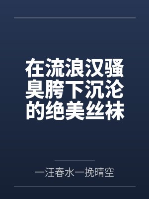 在流浪汉骚臭胯下沉沦的绝美丝袜白领人妻