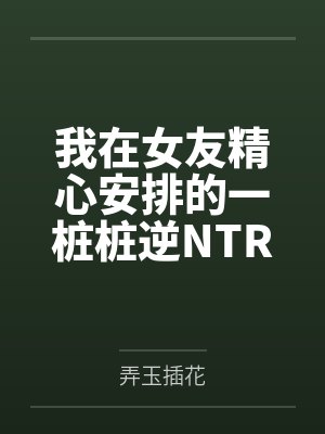 我在女友精心安排的一桩桩逆NTR中逐渐沦陷建立后宫