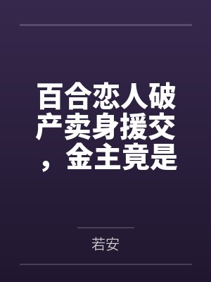 百合恋人破产卖身援交，金主竟是河豚富哥好友