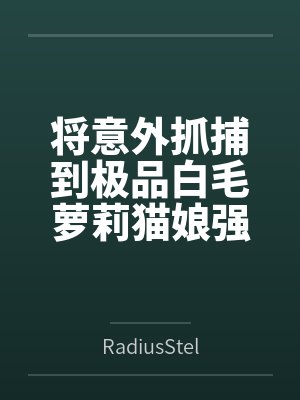 将意外抓捕到极品白毛萝莉猫娘强行收入后宫,并在强暴凌辱调教后让她堕落成自己的泄欲性奴 将意外抓捕到极品白毛萝莉猫娘强行收入后宫,并在强暴凌辱调教后让她堕落成自己的泄欲性奴
