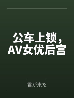 公车上锁,AV女优后宫 公车上锁,AV女优后宫