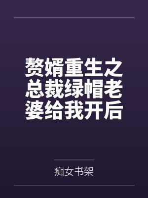 赘婿重生之总裁绿帽老婆给我开后宫 赘婿重生之总裁绿帽老婆给我开后宫