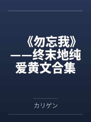 《勿忘我》——终末地纯爱黄文合集 《勿忘我》——终末地纯爱黄文合集