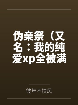 伪亲祭(又名:我的纯爱xp全被满足了!) 伪亲祭(又名:我的纯爱xp全被满足了!)