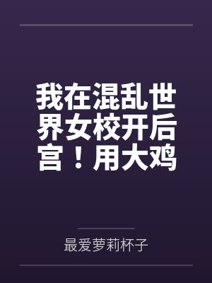 我在混乱世界女校开后宫by洛漓洛落 我在混乱世界女校开后宫by洛漓洛落