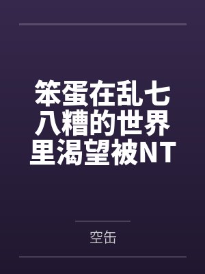 笨蛋在乱七八糟的世界里渴望被NTR 笨蛋在乱七八糟的世界里渴望被NTR