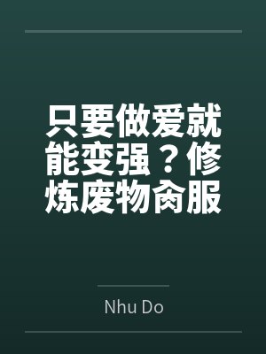 只要做爱就能变强?修炼废物肏服全部仙子 只要做爱就能变强?修炼废物肏服全部仙子