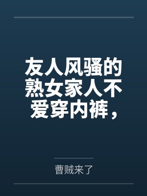 友人风骚的熟女家人不爱穿内裤,被我当着友人的面,用大鸡巴狠狠的插入并内射,精液灌满她们娇嫩的子宫,还 友人风骚的熟女家人不爱穿内裤,被我当着友人的面,用大鸡巴狠狠的插入并内射,精液灌满她们娇嫩的子宫,还