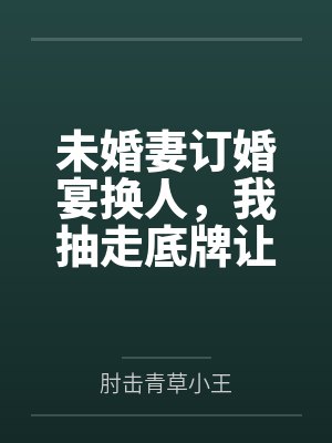 未婚妻订婚宴换人，我抽走底牌让她秒破产