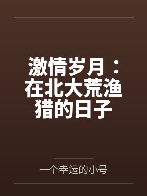激情岁月:在北大荒渔猎的日子 激情岁月:在北大荒渔猎的日子