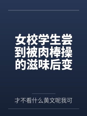 女校学生尝到被肉棒操的滋味后变母狗