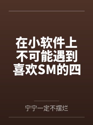 在小软件上不可能遇到喜欢SM的四爱女友 在小软件上不可能遇到喜欢SM的四爱女友
