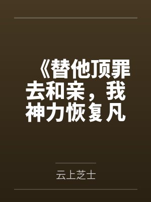 《替他顶罪去和亲,我神力恢复凡夫疯了》 《替他顶罪去和亲,我神力恢复凡夫疯了》
