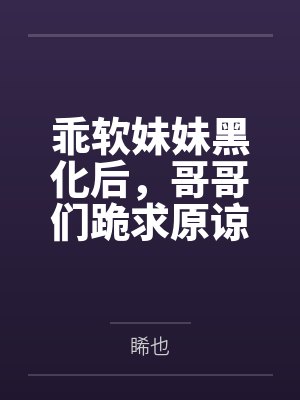 乖软妹妹黑化后，哥哥们跪求原谅by顾棠