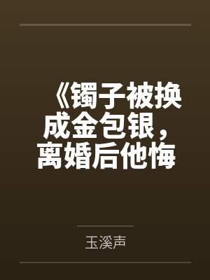 《镯子被换成金包银,离婚后他悔疯了》 《镯子被换成金包银,离婚后他悔疯了》