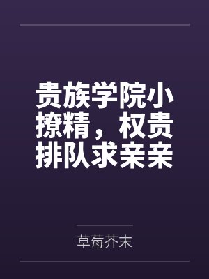 贵族学院小撩精,权贵排队求亲亲 贵族学院小撩精,权贵排队求亲亲