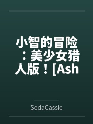 小智的冒险:美少女猎人版![Ashs Adventure: Girls Hunter Editi 小智的冒险:美少女猎人版![Ashs Adventure: Girls Hunter Editi
