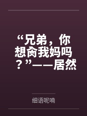 “兄弟，你想肏我妈吗？”——居然有人送自己的爆乳美母给我肏！？有这种好事我当然不会拒绝了！在绿奴儿子