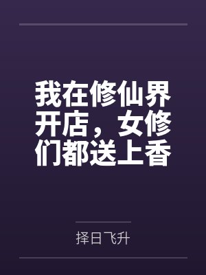 我在修仙界开店，女修们都送上香逼来给我操by择日飞升笔趣阁无弹窗