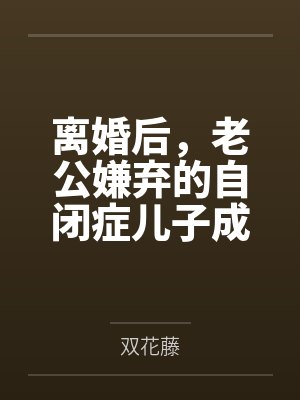 离婚后,老公嫌弃的自闭症儿子成了天才少年 离婚后,老公嫌弃的自闭症儿子成了天才少年