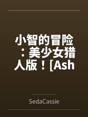 小智的冒险:美少女猎人版![Ash's Adventure: Girls' Hunter Editi 小智的冒险:美少女猎人版![Ash's Adventure: Girls' Hunter Editi