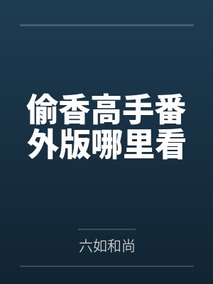 偷香高手番外版哪里看by六如和尚笔趣阁无弹窗 偷香高手番外版哪里看by六如和尚笔趣阁无弹窗