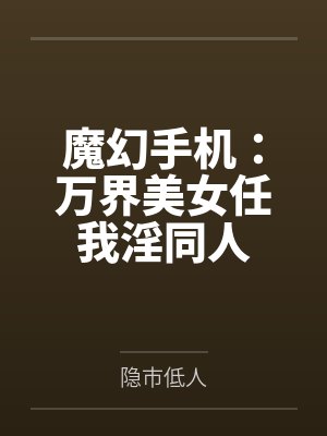 魔幻手机：万界美女任我淫同人笔趣阁无弹窗