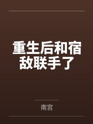 重生后和宿敌联手了by南宫 重生后和宿敌联手了by南宫
