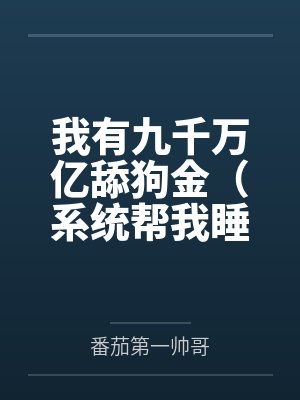 我有九千万亿舔狗金(系统帮我睡女人/系统帮我开后宫)by番茄第一帅哥笔趣阁无弹窗 我有九千万亿舔狗金(系统帮我睡女人/系统帮我开后宫)by番茄第一帅哥笔趣阁无弹窗