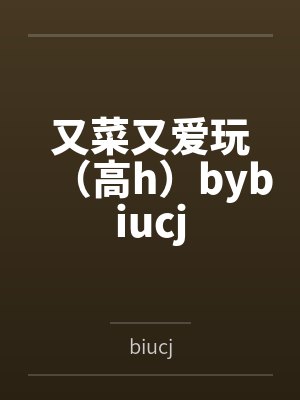 又菜又爱玩（高h）bybiucj