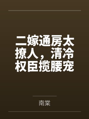 二嫁通房太撩人，清冷权臣揽腰宠by南棠