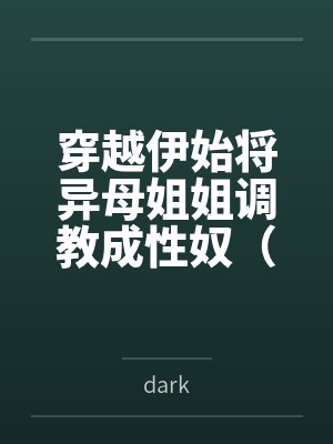 穿越伊始将异母姐姐调教成性奴(穿越到异世界把高贵强大的女性征服至胯下)笔趣阁无弹窗 穿越伊始将异母姐姐调教成性奴(穿越到异世界把高贵强大的女性征服至胯下)笔趣阁无弹窗