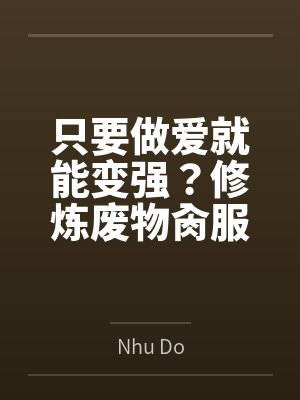 只要做爱就能变强?修炼废物肏服全部仙子 只要做爱就能变强?修炼废物肏服全部仙子