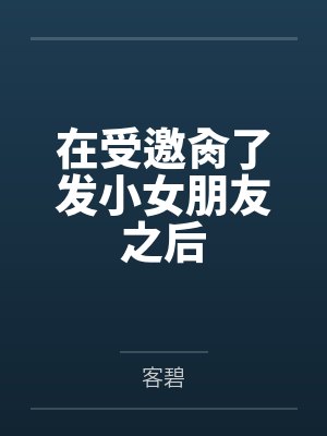 在受邀肏了发小女朋友之后by刘稚硕 在受邀肏了发小女朋友之后by刘稚硕