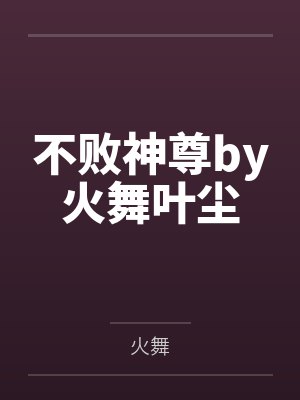 不败神尊by火舞叶尘 不败神尊by火舞叶尘