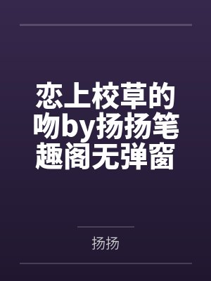 恋上校草的吻by扬扬笔趣阁无弹窗
