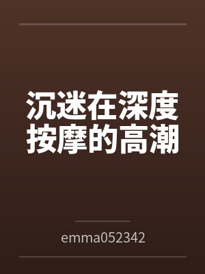沉迷在深度按摩的高潮byemma052342(白桃苏打)笔趣阁无弹窗 沉迷在深度按摩的高潮byemma052342(白桃苏打)笔趣阁无弹窗