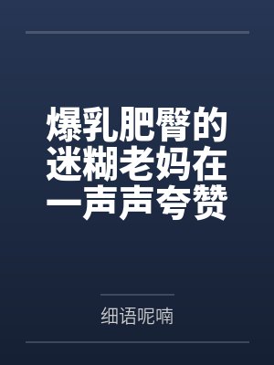 爆乳肥臀的迷糊老妈在一声声夸赞中迷失自我，被陌生人的大鸡巴插入蜜穴都没醒悟！by细语呢喃