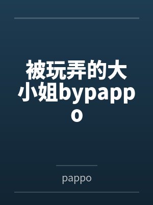 被玩弄的大小姐bypappo