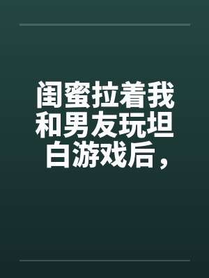 闺蜜拉着我和男友玩坦白游戏后，我不救他了