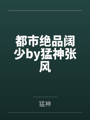 都市绝品阔少by猛神张风 都市绝品阔少by猛神张风
