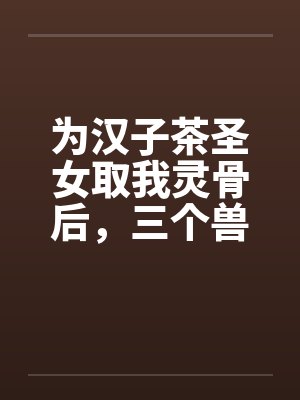 为汉子茶圣女取我灵骨后，三个兽夫悔疯了