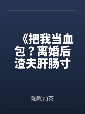 《把我当血包?离婚后渣夫肝肠寸断跪求复婚》 《把我当血包?离婚后渣夫肝肠寸断跪求复婚》